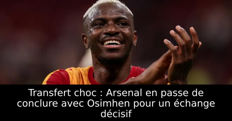 Transfert choc : Arsenal en passe de conclure avec Osimhen pour un échange décisif