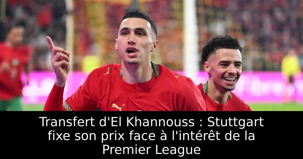 Transfert d&rsquo;El Khannouss : Stuttgart fixe son prix face à l&rsquo;intérêt de la Premier League