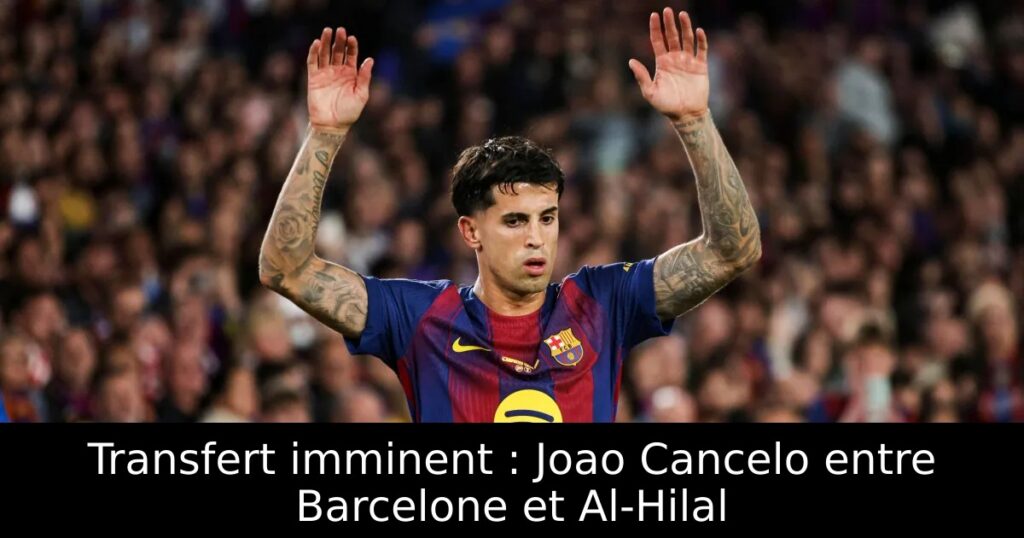 Transfert imminent : Joao Cancelo entre Barcelone et Al-Hilal