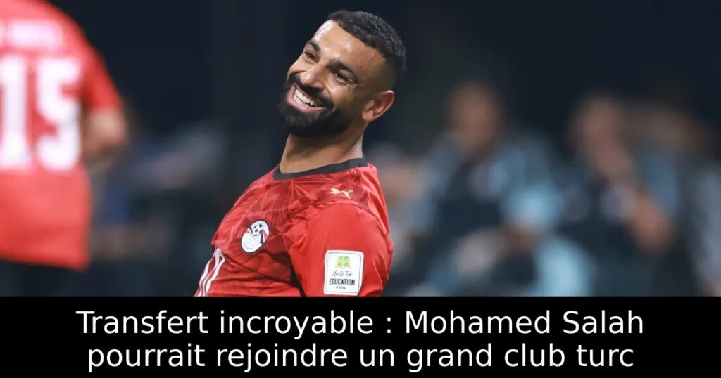 Transfert incroyable : Mohamed Salah pourrait rejoindre un grand club turc