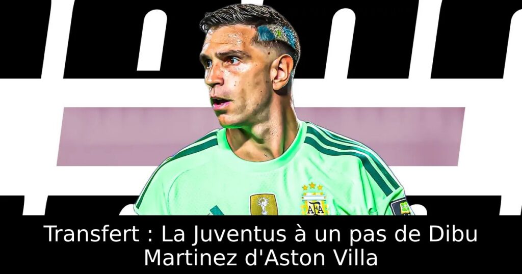 Transfert : La Juventus à un pas de Dibu Martinez d&rsquo;Aston Villa
