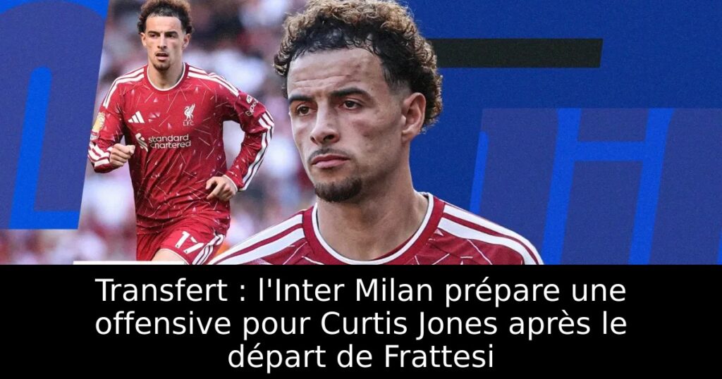 Transfert : l&rsquo;Inter Milan prépare une offensive pour Curtis Jones après le départ de Frattesi