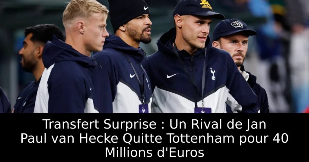 Transfert Surprise : Un Rival de Jan Paul van Hecke Quitte Tottenham pour 40 Millions d&rsquo;Euros
