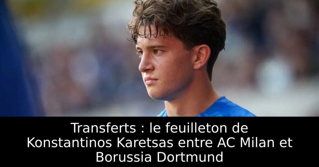 Transferts : le feuilleton de Konstantinos Karetsas entre AC Milan et Borussia Dortmund