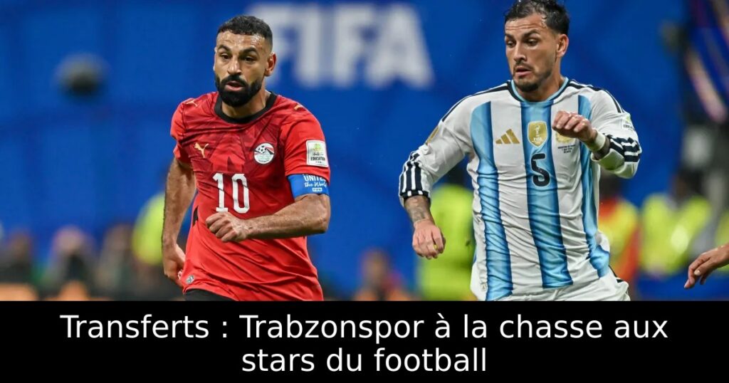 Transferts : Trabzonspor à la chasse aux stars du football