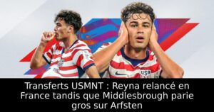 Transferts USMNT : Reyna relancé en France tandis que Middlesbrough parie gros sur Arfsten
