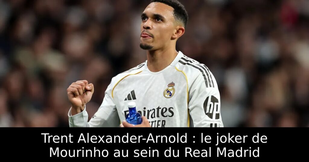 Trent Alexander-Arnold : le joker de Mourinho au sein du Real Madrid