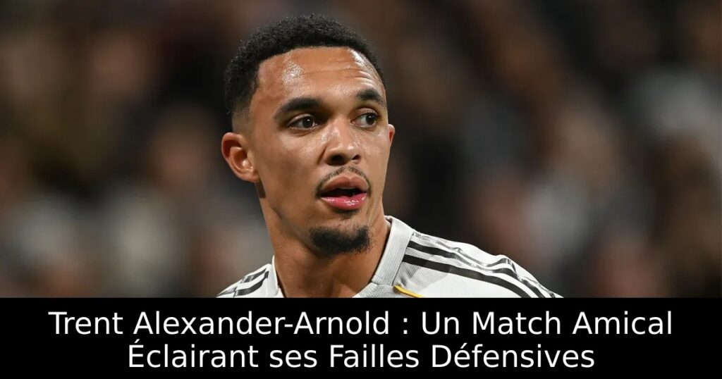 Trent Alexander-Arnold : Un Match Amical Éclairant ses Failles Défensives