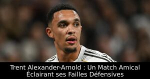 Trent Alexander-Arnold : Un Match Amical Éclairant ses Failles Défensives