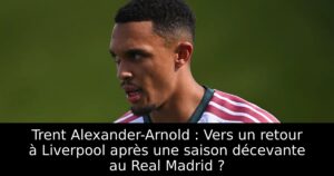 Trent Alexander-Arnold : Vers un retour à Liverpool après une saison décevante au Real Madrid ?