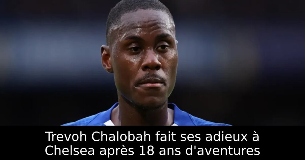 Trevoh Chalobah fait ses adieux à Chelsea après 18 ans d&rsquo;aventures