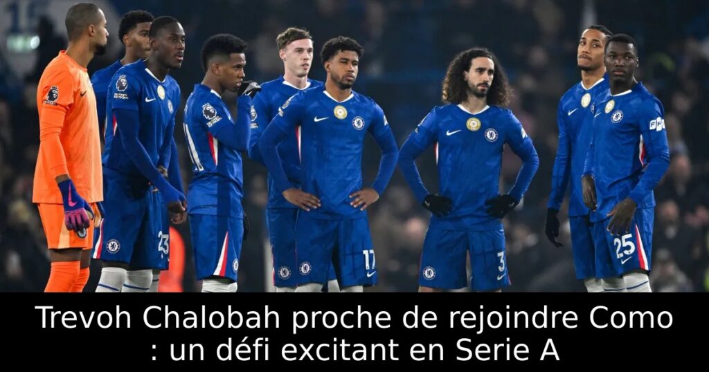 Trevoh Chalobah proche de rejoindre Como : un défi excitant en Serie A