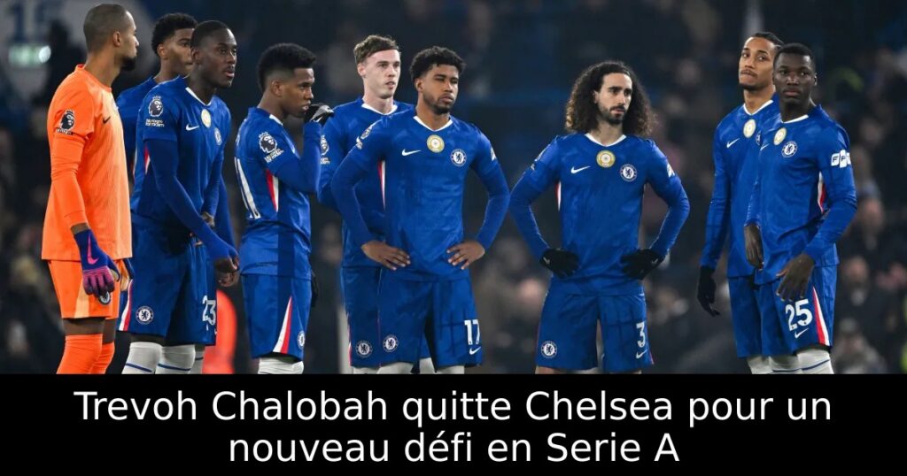 Trevoh Chalobah quitte Chelsea pour un nouveau défi en Serie A
