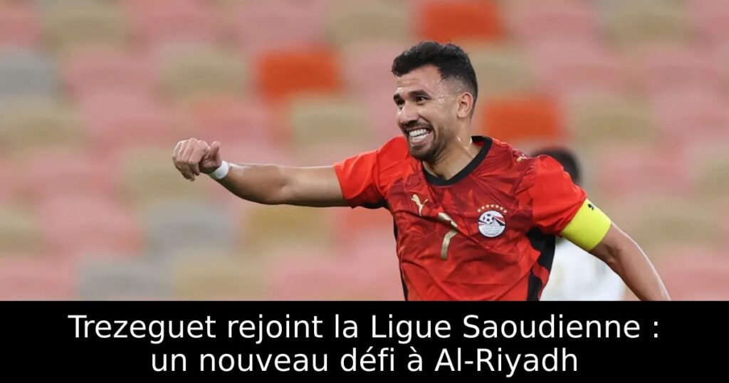 Trezeguet rejoint la Ligue Saoudienne : un nouveau défi à Al-Riyadh