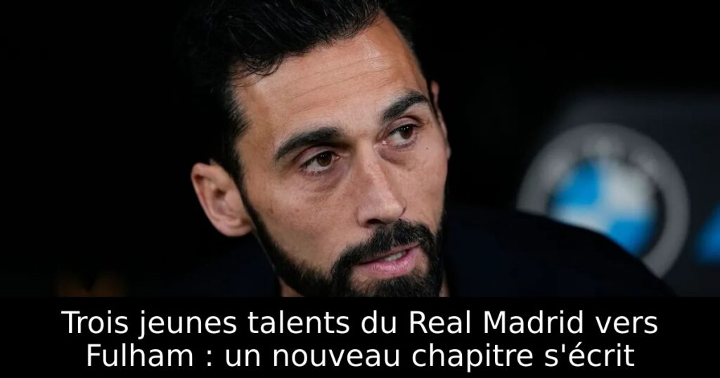 Trois jeunes talents du Real Madrid vers Fulham : un nouveau chapitre s&rsquo;écrit