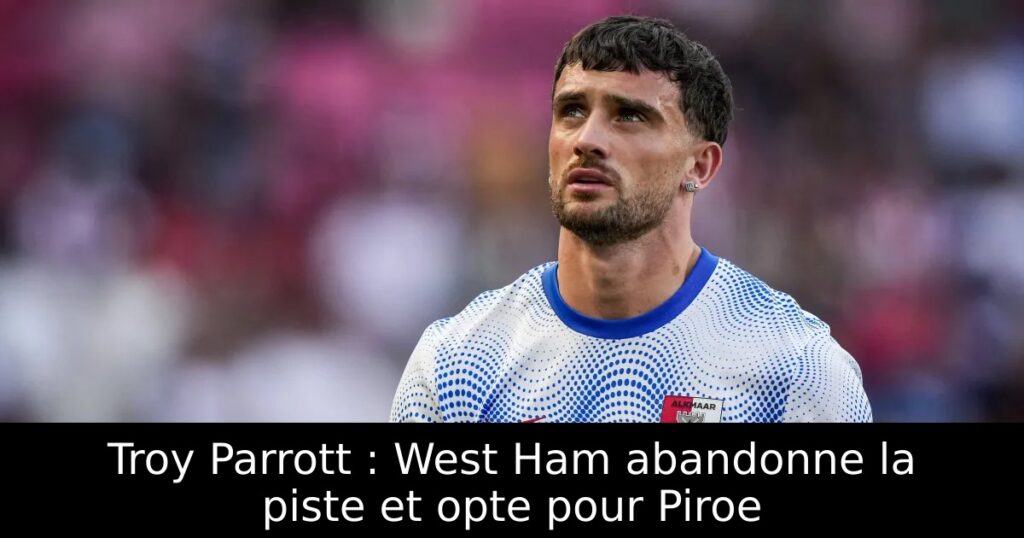 Troy Parrott : West Ham abandonne la piste et opte pour Piroe