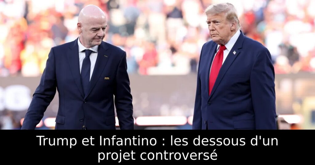 Trump et Infantino : les dessous d&rsquo;un projet controversé