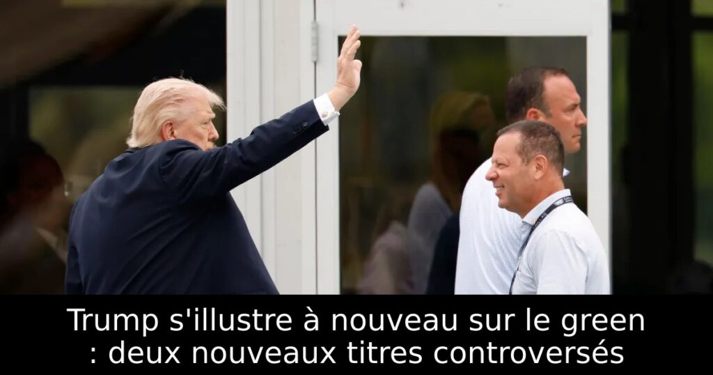 Trump s&rsquo;illustre à nouveau sur le green : deux nouveaux titres controversés