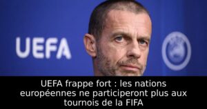 UEFA frappe fort : les nations européennes ne participeront plus aux tournois de la FIFA