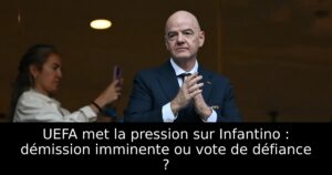 UEFA met la pression sur Infantino : démission imminente ou vote de défiance ?
