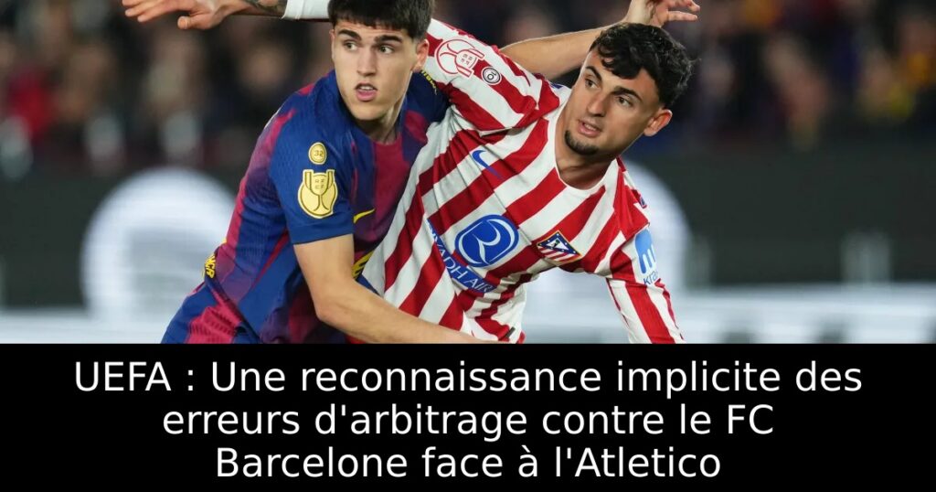 UEFA : Une reconnaissance implicite des erreurs d&rsquo;arbitrage contre le FC Barcelone face à l&rsquo;Atletico