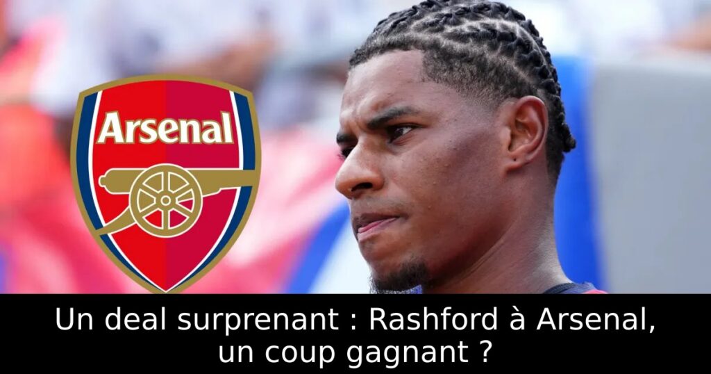 Un deal surprenant : Rashford à Arsenal, un coup gagnant ?