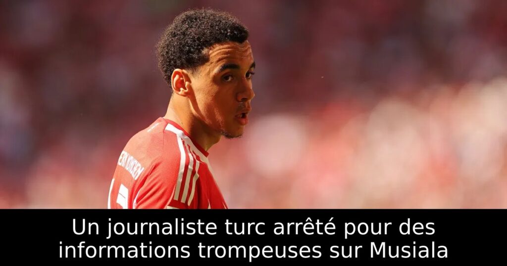 Un journaliste turc arrêté pour des informations trompeuses sur Musiala