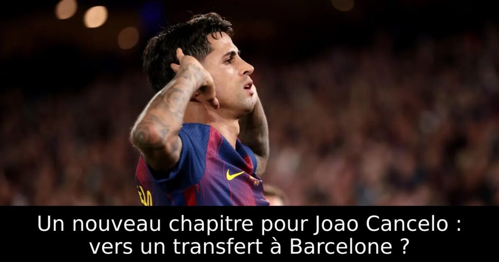Un nouveau chapitre pour Joao Cancelo : vers un transfert à Barcelone ?