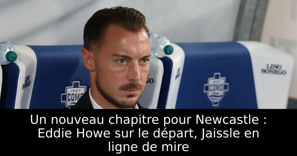 Un nouveau chapitre pour Newcastle : Eddie Howe sur le départ, Jaissle en ligne de mire