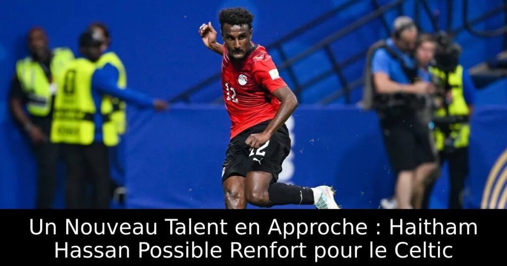 Un Nouveau Talent en Approche : Haitham Hassan Possible Renfort pour le Celtic