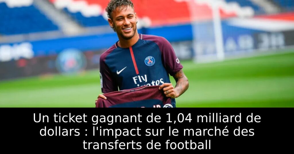Un ticket gagnant de 1,04 milliard de dollars : l&rsquo;impact sur le marché des transferts de football
