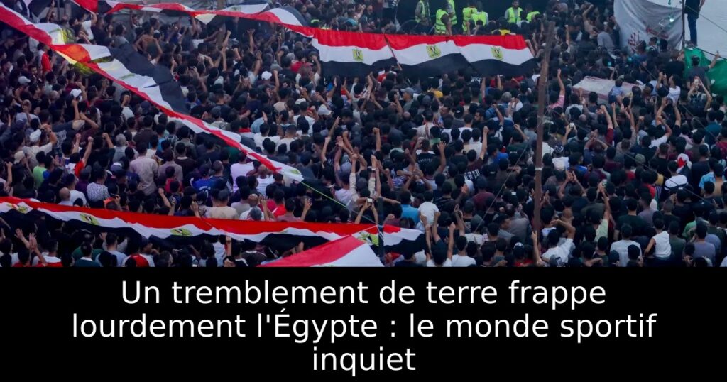 Un tremblement de terre frappe lourdement l&rsquo;Égypte : le monde sportif inquiet