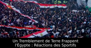 Un Tremblement de Terre Frappent l&rsquo;Égypte : Réactions des Sportifs