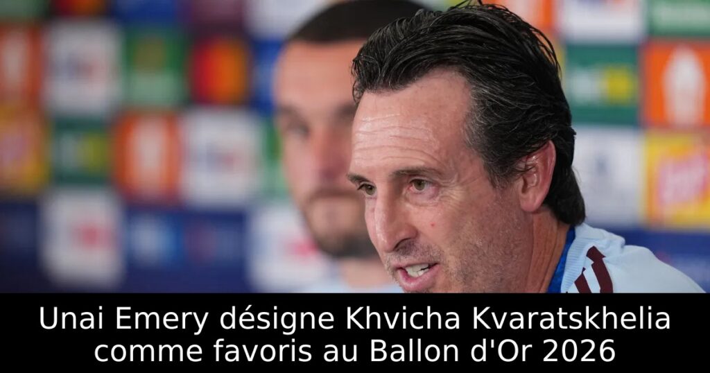 Unai Emery désigne Khvicha Kvaratskhelia comme favoris au Ballon d&rsquo;Or 2026