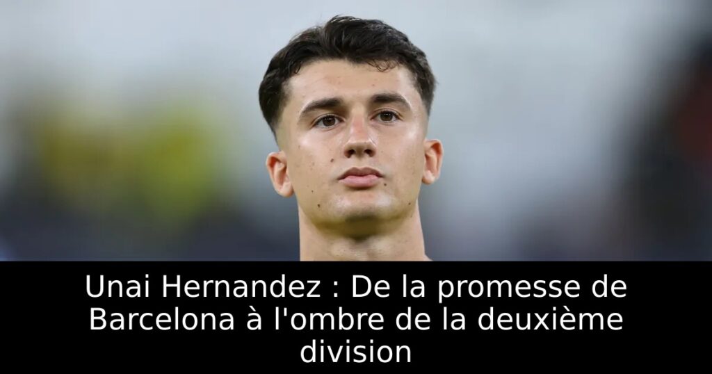 Unai Hernandez : De la promesse de Barcelona à l&rsquo;ombre de la deuxième division