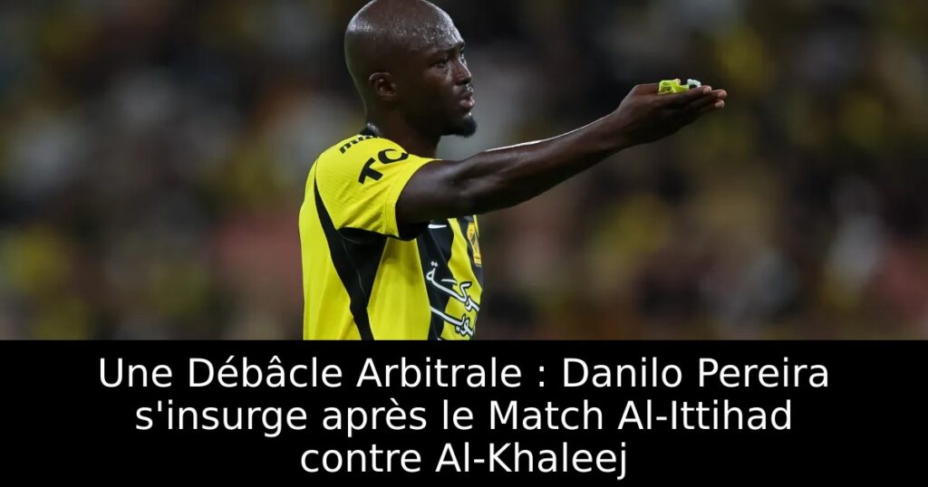 Une Débâcle Arbitrale : Danilo Pereira s&rsquo;insurge après le Match Al-Ittihad contre Al-Khaleej