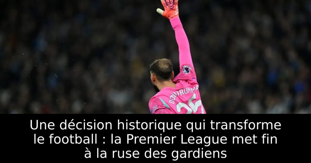 Une décision historique qui transforme le football : la Premier League met fin à la ruse des gardiens