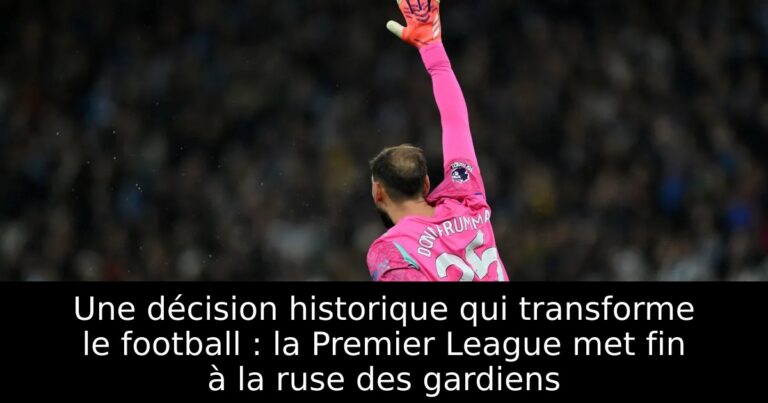 Une décision historique qui transforme le football : la Premier League met fin à la ruse des gardiens
