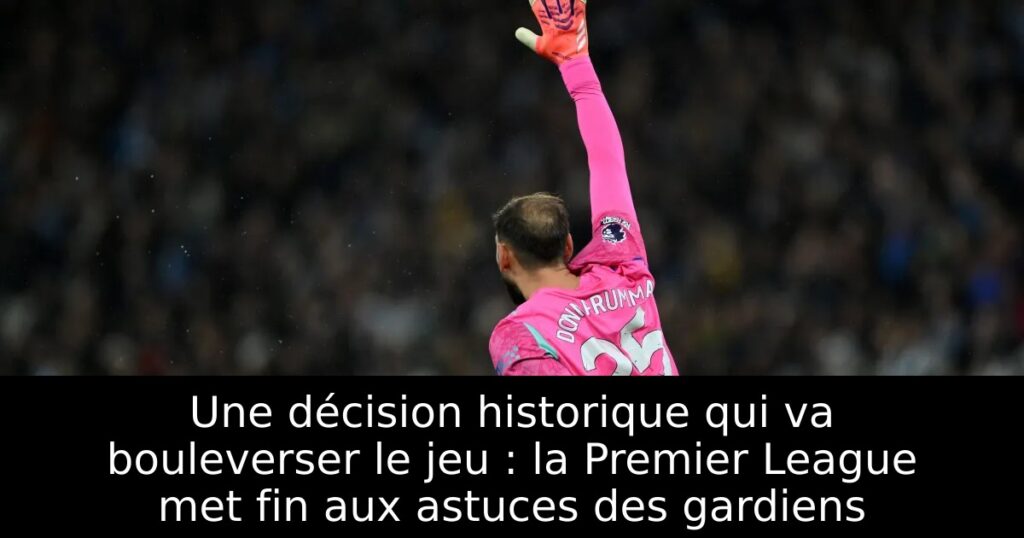 Une décision historique qui va bouleverser le jeu : la Premier League met fin aux astuces des gardiens