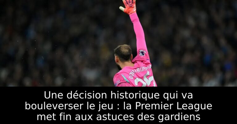 Une décision historique qui va bouleverser le jeu : la Premier League met fin aux astuces des gardiens