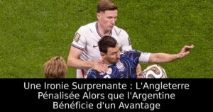 Une Ironie Surprenante : L&rsquo;Angleterre Pénalisée Alors que l&rsquo;Argentine Bénéficie d&rsquo;un Avantage
