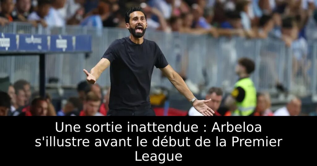 Une sortie inattendue : Arbeloa s&rsquo;illustre avant le début de la Premier League