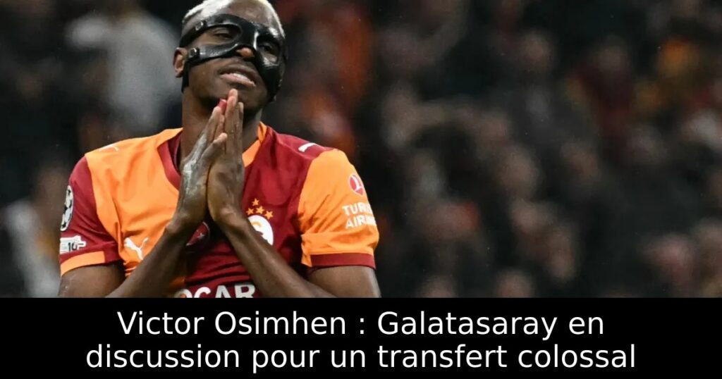 Victor Osimhen : Galatasaray en discussion pour un transfert colossal