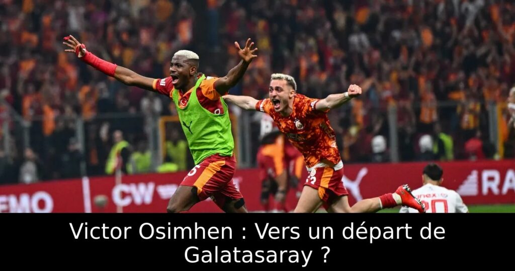 Victor Osimhen : Vers un départ de Galatasaray ?