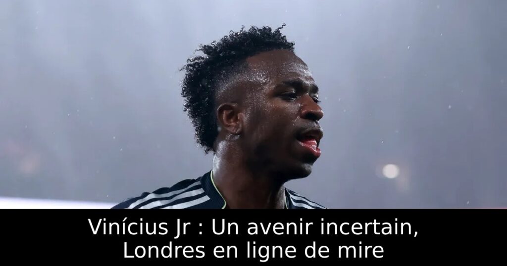 Vinícius Jr : Un avenir incertain, Londres en ligne de mire