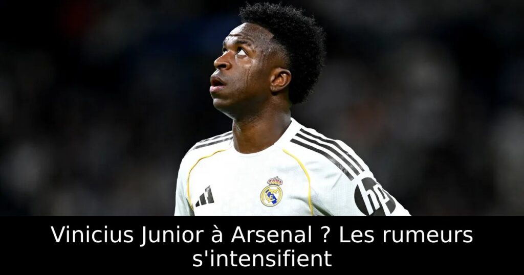 Vinicius Junior à Arsenal ? Les rumeurs s&rsquo;intensifient