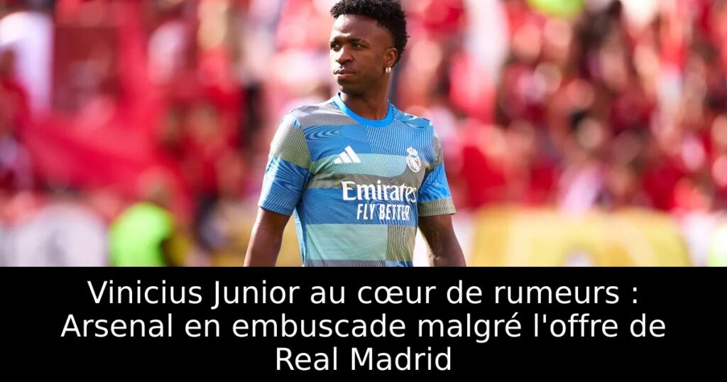 Vinicius Junior au cœur de rumeurs : Arsenal en embuscade malgré l&rsquo;offre de Real Madrid