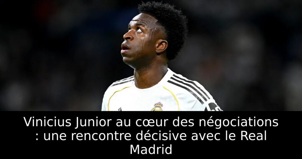 Vinicius Junior au cœur des négociations : une rencontre décisive avec le Real Madrid