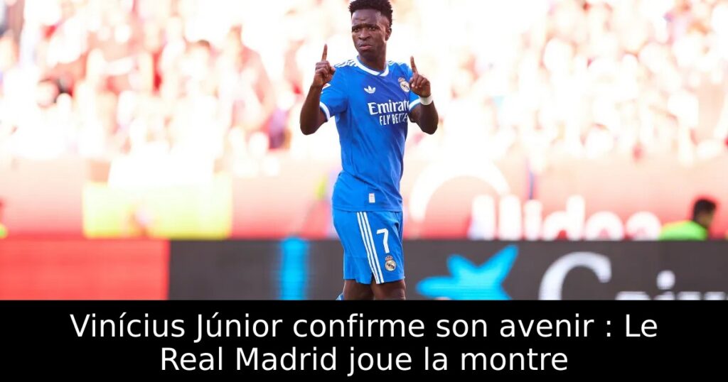 Vinícius Júnior confirme son avenir : Le Real Madrid joue la montre