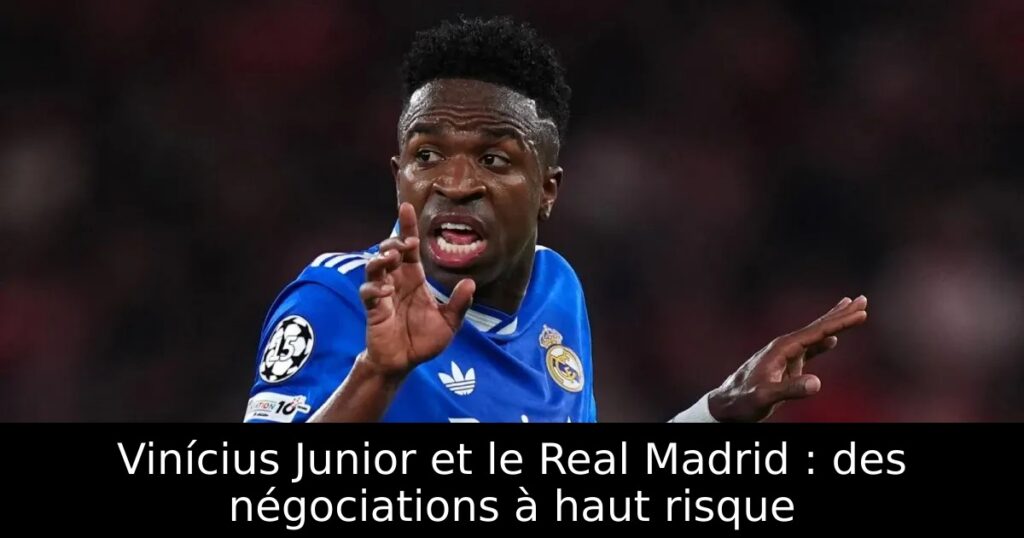 Vinícius Junior et le Real Madrid : des négociations à haut risque